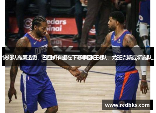 快船队高层透露，巴图姆有望在下赛季回归球队，尤班克斯或将离队。