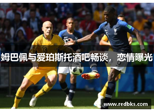 姆巴佩与爱珀斯托酒吧畅谈，恋情曝光